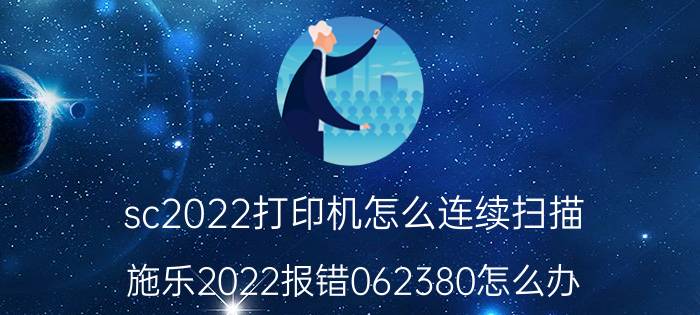 sc2022打印机怎么连续扫描 施乐2022报错062380怎么办？